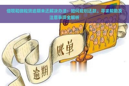 借呗和微粒贷逾期未还解决办法：如何规划还款、寻求帮助及注意事项全解析