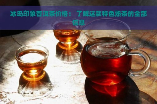 冰岛印象普洱茶价格： 了解这款特色熟茶的全部信息