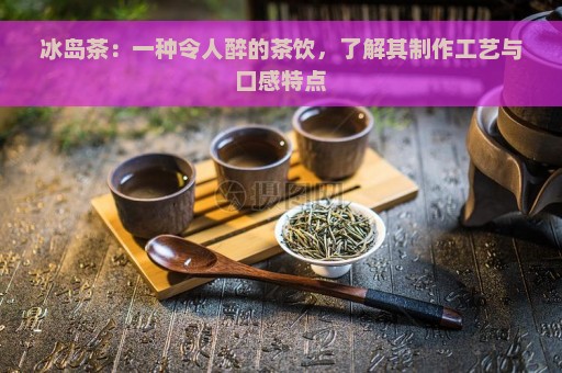 冰岛茶：一种令人醉的茶饮，了解其制作工艺与口感特点