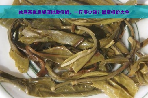 冰岛茶优质货源批发价格，一斤多少钱？最新报价大全