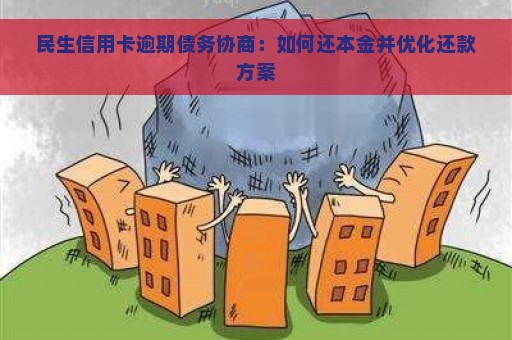 民生信用卡逾期债务协商：如何还本金并优化还款方案