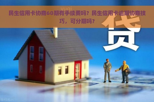 民生信用卡协商60期有手续费吗？民生信用卡逾期协商技巧，可分期吗？