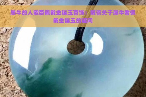 属牛的人能否佩戴金镶玉首饰：解答关于属牛者佩戴金镶玉的疑问