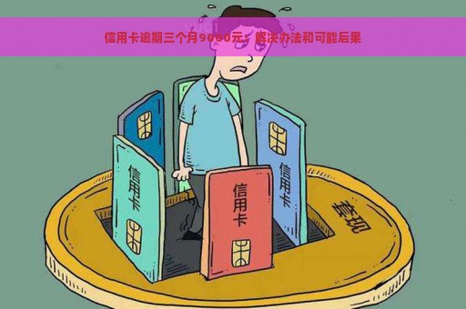 信用卡逾期三个月9000元：解决办法和可能后果