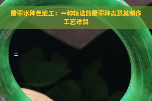 翡翠水种色地工：一种精选的翡翠种类及其制作工艺详解