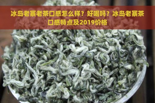 冰岛老寨老茶口感怎么样？好喝吗？冰岛老寨茶口感特点及2019价格