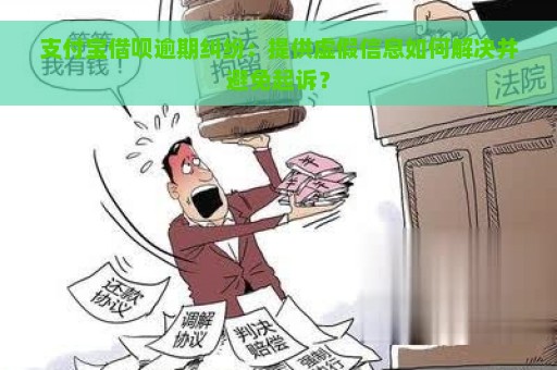 支付宝借呗逾期纠纷：提供虚假信息如何解决并避免起诉？