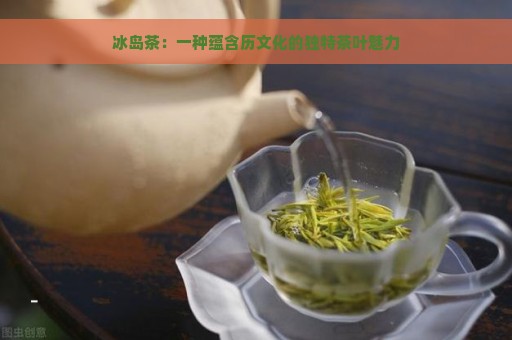 冰岛茶：一种蕴含历文化的独特茶叶魅力