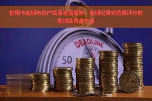 信用卡逾期与白户关系全面解析：逾期记录对信用评分的影响及改善方法