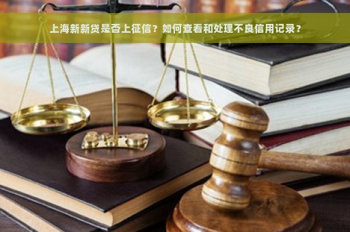 上海新新贷是否上征信？如何查看和处理不良信用记录？