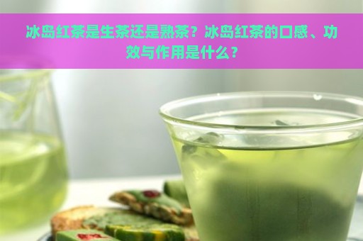 冰岛红茶是生茶还是熟茶？冰岛红茶的口感、功效与作用是什么？