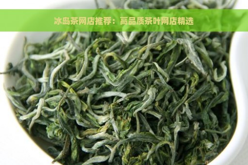 冰岛茶网店推荐：高品质茶叶网店精选