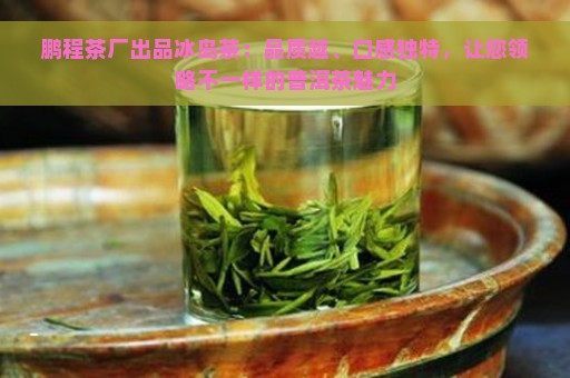 鹏程茶厂出品冰岛茶：品质越、口感独特，让您领略不一样的普洱茶魅力