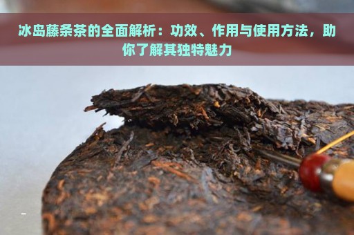 冰岛藤条茶的全面解析：功效、作用与使用方法，助你了解其独特魅力