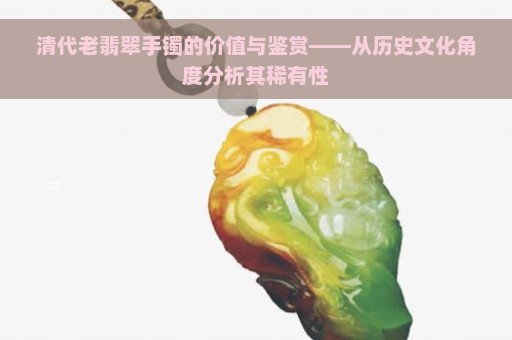 清代老翡翠手镯的价值与鉴赏——从历史文化角度分析其稀有性