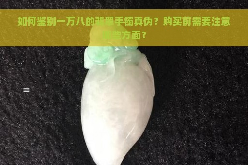 如何鉴别一万八的翡翠手镯真伪？购买前需要注意哪些方面？