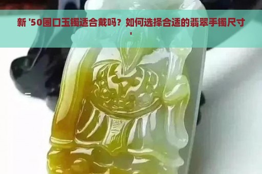 新 '50圈口玉镯适合戴吗？如何选择合适的翡翠手镯尺寸'