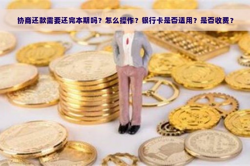 协商还款需要还完本期吗？怎么操作？银行卡是否适用？是否收费？