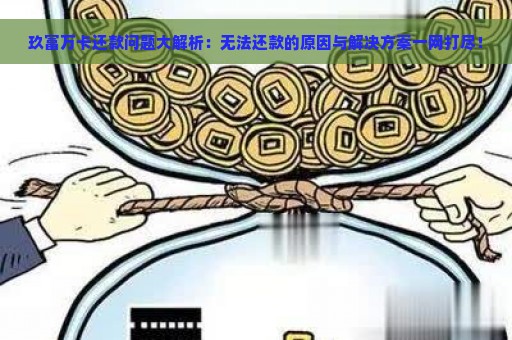 玖富万卡还款问题大解析：无法还款的原因与解决方案一网打尽！