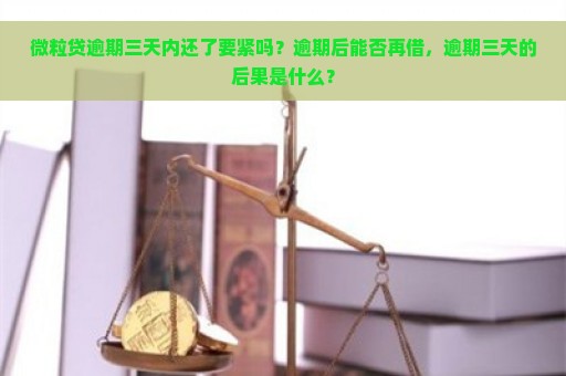 微粒贷逾期三天内还了要紧吗？逾期后能否再借，逾期三天的后果是什么？