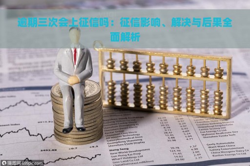 逾期三次会上征信吗：征信影响、解决与后果全面解析