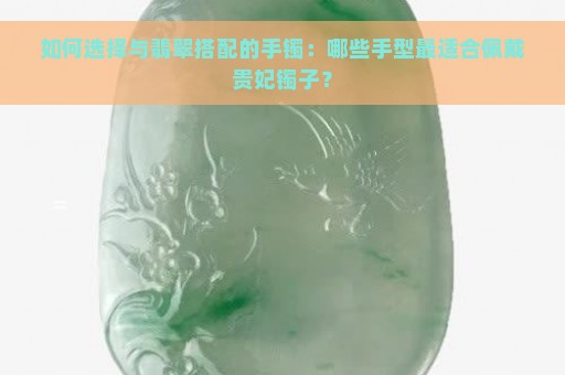 如何选择与翡翠搭配的手镯：哪些手型最适合佩戴贵妃镯子？