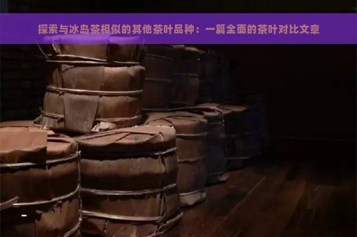 探索与冰岛茶相似的其他茶叶品种：一篇全面的茶叶对比文章