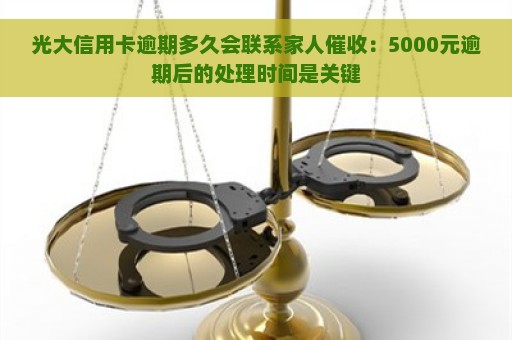 光大信用卡逾期多久会联系家人催收：5000元逾期后的处理时间是关键