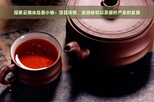 探索云南冰岛茶小镇：项目详情、旅游体验以及茶叶产业的发展