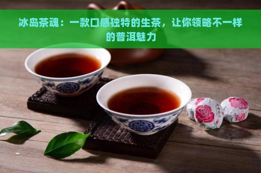 冰岛茶魂：一款口感独特的生茶，让你领略不一样的普洱魅力