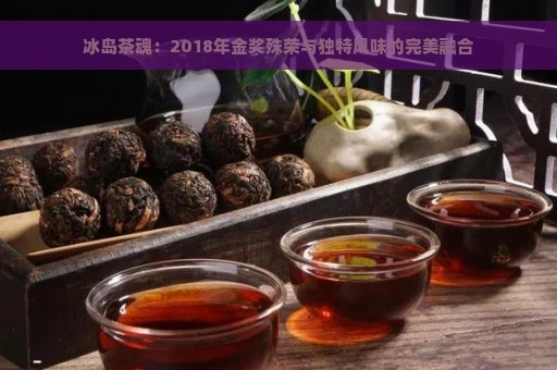 冰岛茶魂：2018年金奖殊荣与独特风味的完美融合