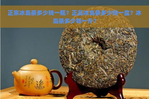 正宗冰岛茶多少钱一瓶？正品冰岛茶多少钱一盒？冰岛茶多少钱一斤？