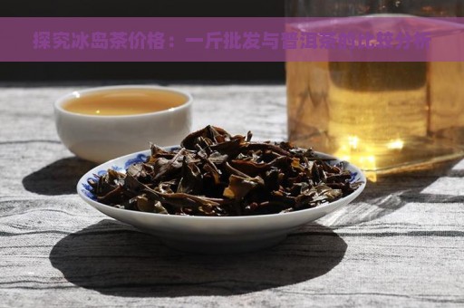 探究冰岛茶价格：一斤批发与普洱茶的比较分析