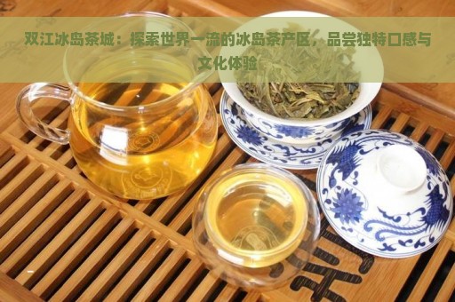 双江冰岛茶城：探索世界一流的冰岛茶产区，品尝独特口感与文化体验