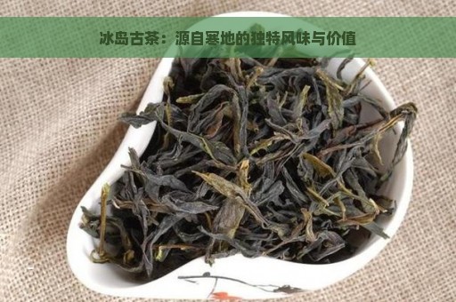 冰岛古茶：源自寒地的独特风味与价值