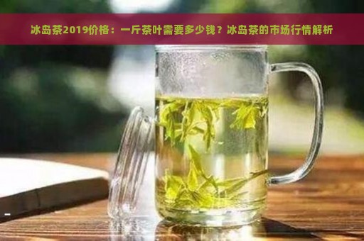 冰岛茶2019价格：一斤茶叶需要多少钱？冰岛茶的市场行情解析