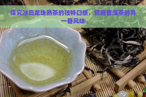 探究冰岛龙珠熟茶的独特口感，领略普洱茶的另一番风味