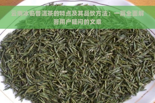 云南冰岛普洱茶的特点及其品饮方法：一篇全面解答用户疑问的文章