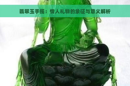 翡翠玉手镯：情人礼物的象征与意义解析