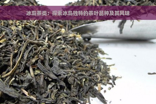 冰岛茶类：探索冰岛独特的茶叶品种及其风味