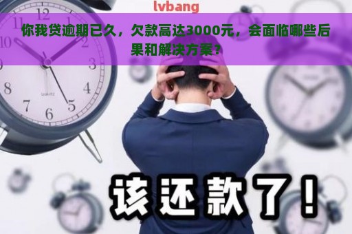 你我贷逾期已久，欠款高达3000元，会面临哪些后果和解决方案？