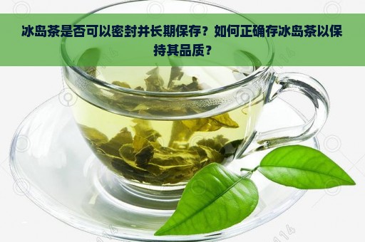 冰岛茶是否可以密封并长期保存？如何正确存冰岛茶以保持其品质？