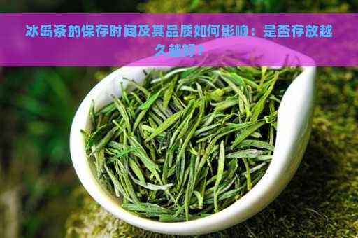 冰岛茶的保存时间及其品质如何影响：是否存放越久越好？