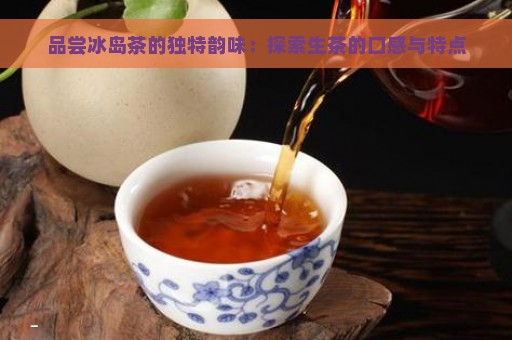 品尝冰岛茶的独特韵味：探索生茶的口感与特点