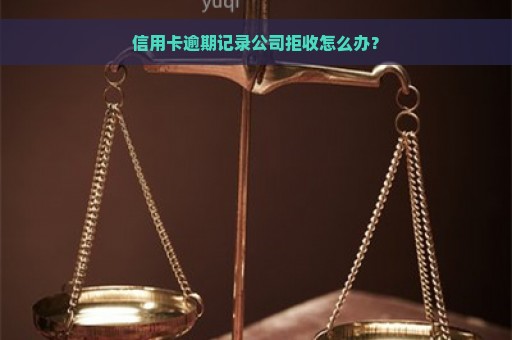 信用卡逾期记录公司拒收怎么办？