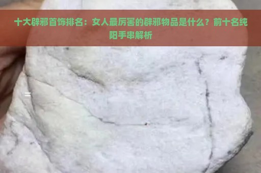 十大辟邪首饰排名：女人最厉害的辟邪物品是什么？前十名纯阳手串解析