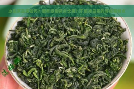 冰岛茶品质如何？哪些级别适合饮用？了解冰岛茶的等级和特点