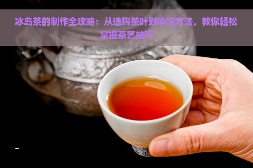 冰岛茶的制作全攻略：从选购茶叶到冲泡方法，教你轻松掌握茶艺技巧