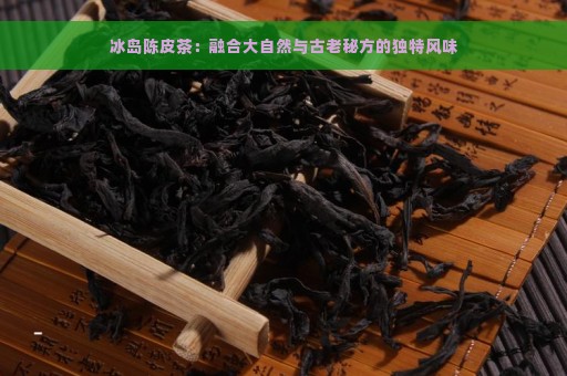 冰岛陈皮茶：融合大自然与古老秘方的独特风味