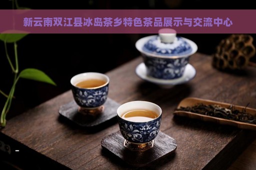 新云南双江县冰岛茶乡特色茶品展示与交流中心